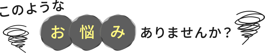 このようなお悩みありませんか?